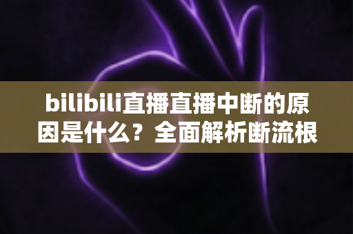 bilibili直播直播中断的原因是什么?全面解析断流根源与实用解决指南 bilibili直播直播中断的原因是什么?全面解析断流根源与实用解决指南