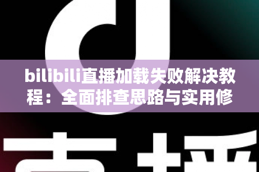 bilibili直播加载失败解决教程：全面排查思路与实用修复方法，助你快速恢复流畅观赛体验