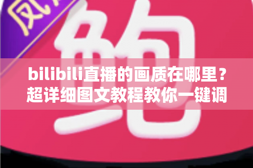 bilibili直播的画质在哪里?超详细图文教程教你一键调整B站直播清晰度设置 bilibili直播的画质在哪里?超详细图文教程教你一键调整B站直播清晰度设置