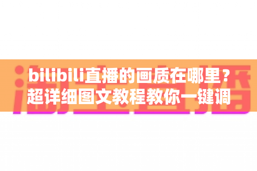 bilibili直播的画质在哪里?超详细图文教程教你一键调整B站直播清晰度设置 bilibili直播的画质在哪里?超详细图文教程教你一键调整B站直播清晰度设置