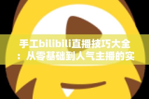 手工bilibili直播技巧大全:从零基础到人气主播的实战进阶指南 手工bilibili直播技巧大全:从零基础到人气主播的实战进阶指南