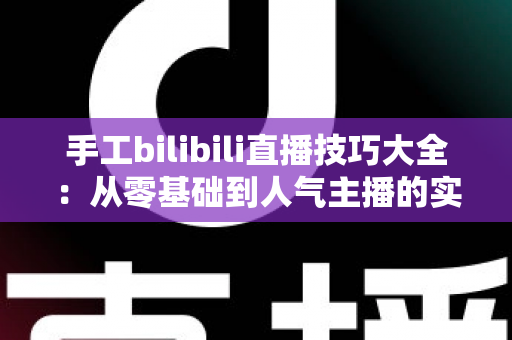 手工bilibili直播技巧大全：从零基础到人气主播的实战进阶指南