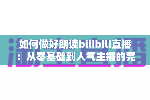 如何做好朗读bilibili直播:从零基础到人气主播的完整进阶指南 如何做好朗读bilibili直播:从零基础到人气主播的完整进阶指南