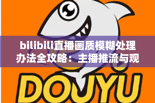 bilibili直播画质模糊处理办法全攻略：主播推流与观众端双重优化，告别马赛克画面