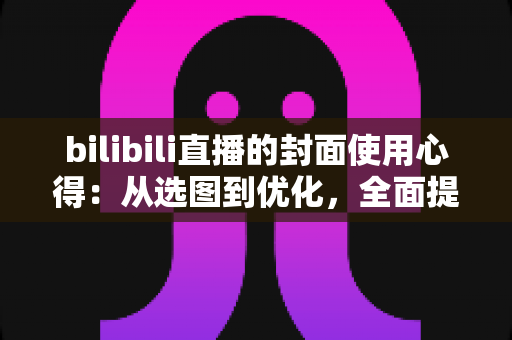 bilibili直播的封面使用心得:从选图到优化,全面提升直播间点击率的实战指南 bilibili直播的封面使用心得:从选图到优化,全面提升直播间点击率的实战指南