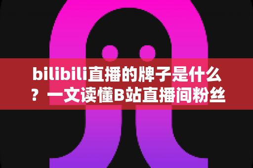 bilibili直播的牌子是什么？一文读懂B站直播间粉丝勋章的获取、升级与玩法