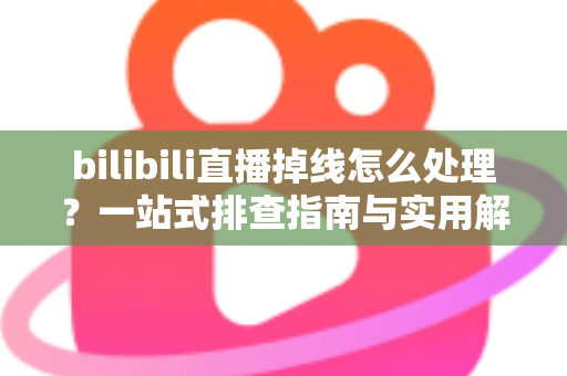 bilibili直播掉线怎么处理？一站式排查指南与实用解决方案大全
