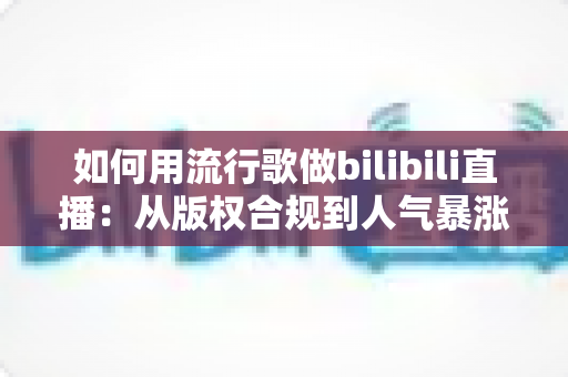 如何用流行歌做bilibili直播：从版权合规到人气暴涨的全攻略