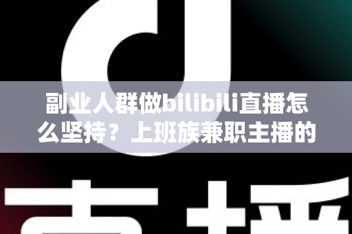 副业人群做bilibili直播怎么坚持？上班族兼职主播的长期主义实战指南