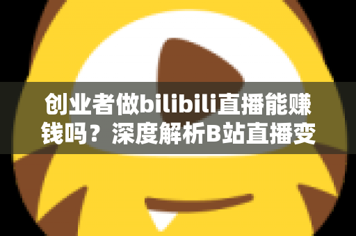 创业者做bilibili直播能赚钱吗?深度解析B站直播变现全攻略与实战指南 创业者做bilibili直播能赚钱吗?深度解析B站直播变现全攻略与实战指南