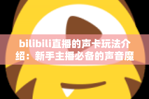 bilibili直播的声卡玩法介绍:新手主播必备的声音魔法全攻略 bilibili直播的声卡玩法介绍:新手主播必备的声音魔法全攻略