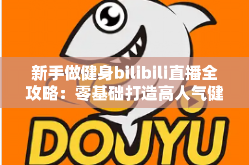 新手做健身bilibili直播全攻略：零基础打造高人气健身直播间的实战指南