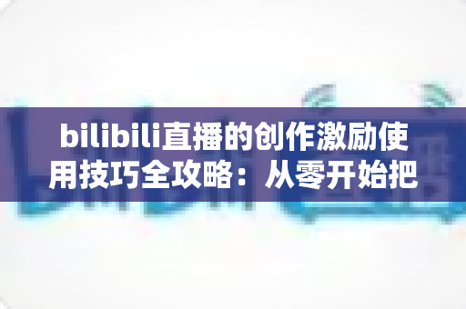 bilibili直播的创作激励使用技巧全攻略:从零开始把直播间变成稳定收益来源 bilibili直播的创作激励使用技巧全攻略:从零开始把直播间变成稳定收益来源