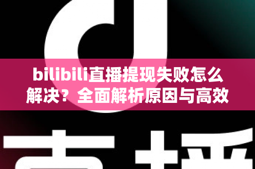 bilibili直播提现失败怎么解决？全面解析原因与高效解决方案指南