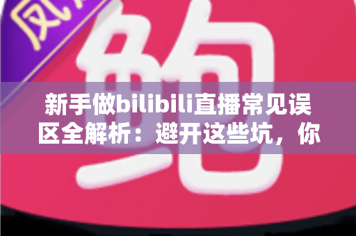 新手做bilibili直播常见误区全解析:避开这些坑,你的直播间才能少走弯路 新手做bilibili直播常见误区全解析:避开这些坑,你的直播间才能少走弯路