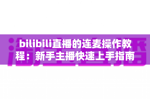 bilibili直播的连麦操作教程：新手主播快速上手指南，轻松实现高质量互动连麦，提升直播间人气与观众粘性
