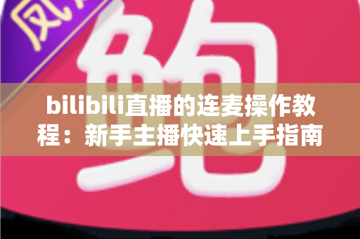 bilibili直播的连麦操作教程：新手主播快速上手指南，轻松实现高质量互动连麦，提升直播间人气与观众粘性