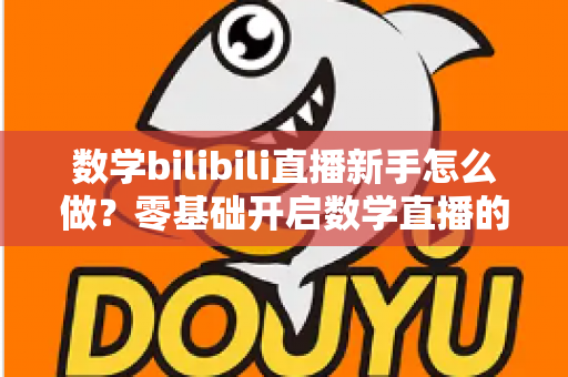 数学bilibili直播新手怎么做？零基础开启数学直播的涨粉变现全攻略