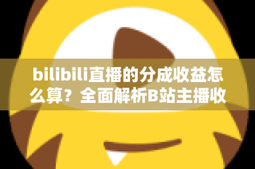 bilibili直播的分成收益怎么算？全面解析B站主播收益构成、分成比例与提现规则，助你轻松搞懂直播赚钱门道