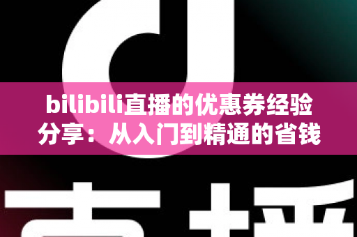 bilibili直播的优惠券经验分享：从入门到精通的省钱实战攻略