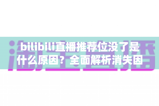 bilibili直播推荐位没了是什么原因?全面解析消失因素与恢复方法 bilibili直播推荐位没了是什么原因?全面解析消失因素与恢复方法