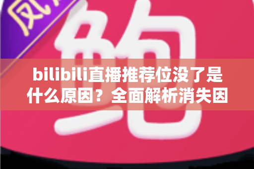 bilibili直播推荐位没了是什么原因？全面解析消失因素与恢复方法