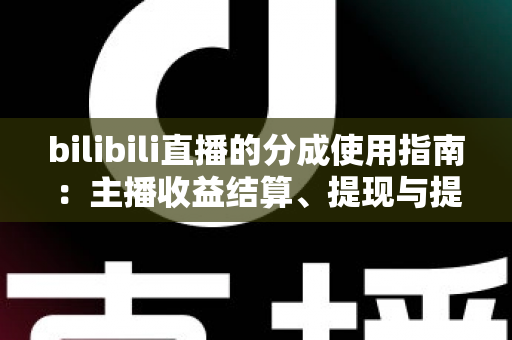 bilibili直播的分成使用指南：主播收益结算、提现与提升收入的全面解析
