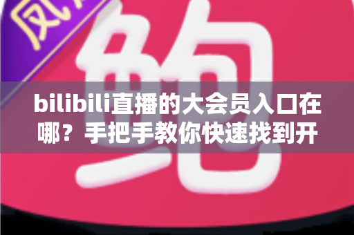 bilibili直播的大会员入口在哪?手把手教你快速找到开通位置,畅享B站全部特权 bilibili直播的大会员入口在哪?手把手教你快速找到开通位置,畅享B站全部特权
