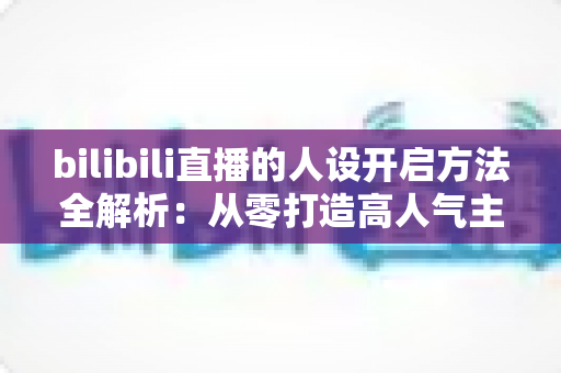 bilibili直播的人设开启方法全解析:从零打造高人气主播专属人设的实用指南 bilibili直播的人设开启方法全解析:从零打造高人气主播专属人设的实用指南