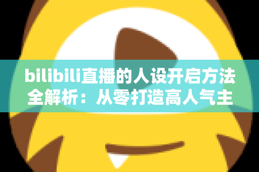 bilibili直播的人设开启方法全解析：从零打造高人气主播专属人设的实用指南