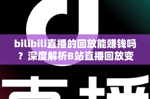 bilibili直播的回放能赚钱吗？深度解析B站直播回放变现的真实途径与实操攻略