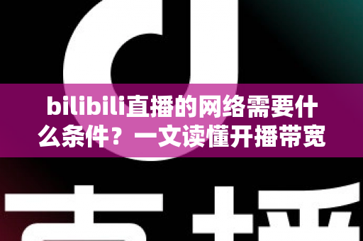 bilibili直播的网络需要什么条件?一文读懂开播带宽、稳定性与优化技巧全攻略 bilibili直播的网络需要什么条件?一文读懂开播带宽、稳定性与优化技巧全攻略
