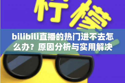 bilibili直播的热门进不去怎么办？原因分析与实用解决方法全指南