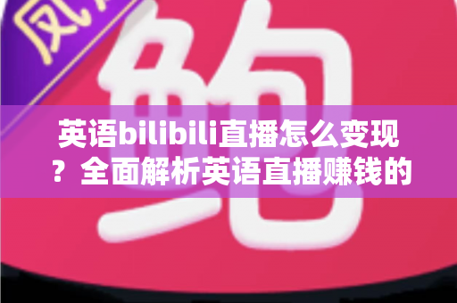英语bilibili直播怎么变现？全面解析英语直播赚钱的七大路径与实战技巧