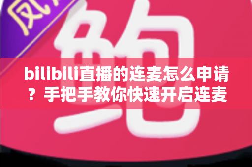 bilibili直播的连麦怎么申请?手把手教你快速开启连麦功能的完整指南 bilibili直播的连麦怎么申请?手把手教你快速开启连麦功能的完整指南