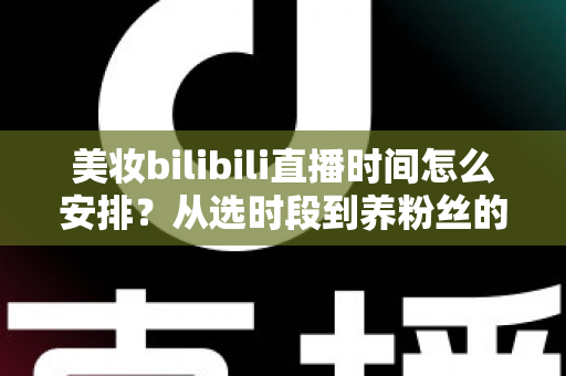 美妆bilibili直播时间怎么安排？从选时段到养粉丝的完整开播指南