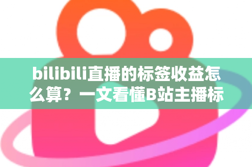 bilibili直播的标签收益怎么算？一文看懂B站主播标签收益规则与提升技巧