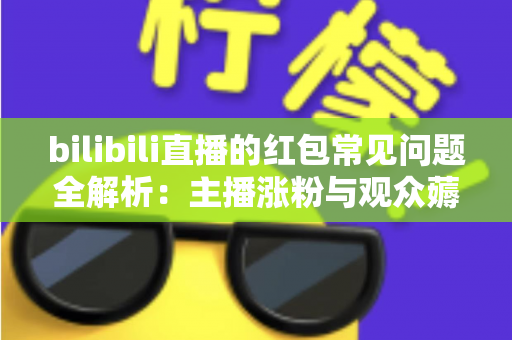 bilibili直播的红包常见问题全解析：主播涨粉与观众薅羊毛的必备指南