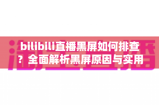 bilibili直播黑屏如何排查?全面解析黑屏原因与实用解决方案指南 bilibili直播黑屏如何排查?全面解析黑屏原因与实用解决方案指南