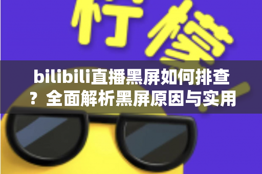 bilibili直播黑屏如何排查？全面解析黑屏原因与实用解决方案指南