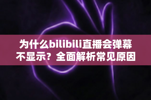 为什么bilibili直播会弹幕不显示？全面解析常见原因与实用解决方法，助你快速恢复弹幕互动体验