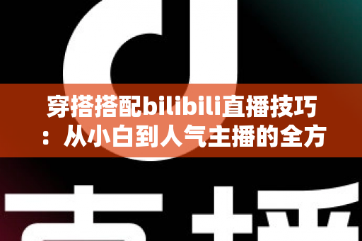 穿搭搭配bilibili直播技巧:从小白到人气主播的全方位实战指南 穿搭搭配bilibili直播技巧:从小白到人气主播的全方位实战指南