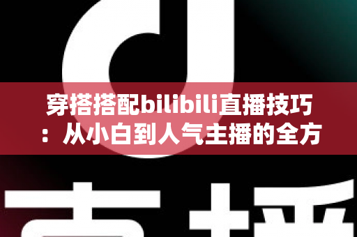 穿搭搭配bilibili直播技巧:从小白到人气主播的全方位实战指南 穿搭搭配bilibili直播技巧:从小白到人气主播的全方位实战指南