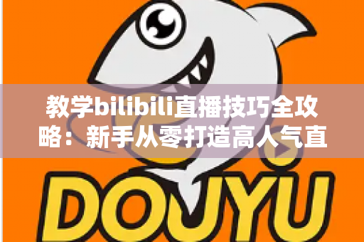 教学bilibili直播技巧全攻略：新手从零打造高人气直播间的实战指南