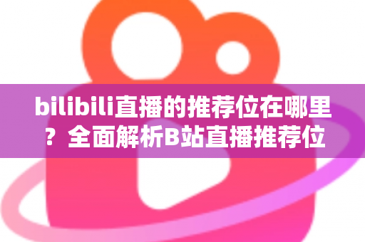 bilibili直播的推荐位在哪里？全面解析B站直播推荐位分布与获取技巧