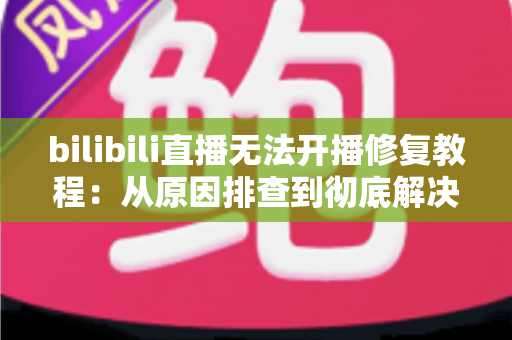 bilibili直播无法开播修复教程:从原因排查到彻底解决的完整指南 bilibili直播无法开播修复教程:从原因排查到彻底解决的完整指南