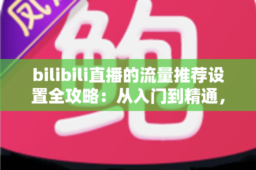 bilibili直播的流量推荐设置全攻略:从入门到精通,轻松提升直播间曝光与人气 bilibili直播的流量推荐设置全攻略:从入门到精通,轻松提升直播间曝光与人气