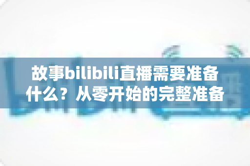 故事bilibili直播需要准备什么？从零开始的完整准备清单与实战指南