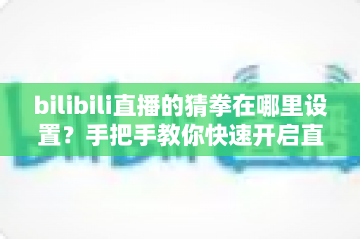 bilibili直播的猜拳在哪里设置?手把手教你快速开启直播间猜拳互动玩法 bilibili直播的猜拳在哪里设置?手把手教你快速开启直播间猜拳互动玩法