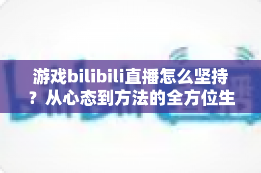 游戏bilibili直播怎么坚持？从心态到方法的全方位生存指南，助你从萌新主播成长为人气常青树！